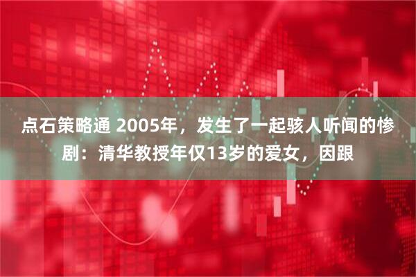 点石策略通 2005年，发生了一起骇人听闻的惨剧：清华教授年仅13岁的爱女，因跟