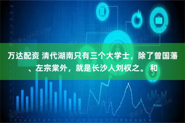 万达配资 清代湖南只有三个大学士，除了曾国藩、左宗棠外，就是长沙人刘权之。 和